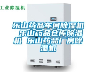 企业新闻乐山药品车间除湿机 乐山药品仓库除湿机 乐山药品厂房除湿机