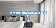 光伏组件固化房耐高温除湿机