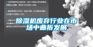 除湿机废弃行业在市场中曲折发展