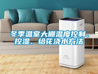企业新闻冬季温室大棚温度控制、控湿、给花浇水方法