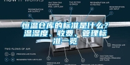 恒温仓库的标准是什么？温湿度、收费、管理标准一览