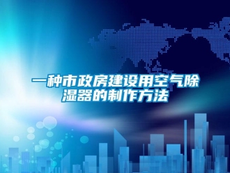 行业新闻一种市政房建设用空气除湿器的制作方法