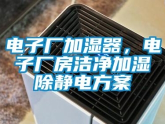 企业新闻电子厂加湿器，电子厂房洁净加湿除静电方案