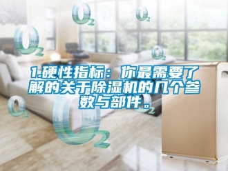 企业新闻1.硬性指标：你最需要了解的关于除湿机的几个参数与部件。