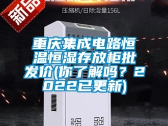知识百科重庆集成电路恒温恒湿存放柜批发价(你了解吗？2022已更新)