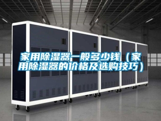 行业新闻家用除湿器一般多少钱（家用除湿器的价格及选购技巧）