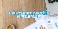 仓库空气潮湿怎么应对？仓库用工业除湿机