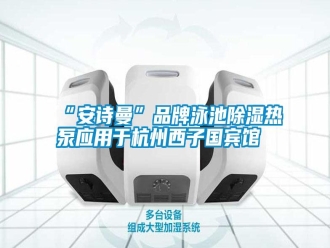 企业新闻“安诗曼”品牌泳池除湿热泵应用于杭州西子国宾馆