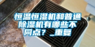 恒温恒湿机和普通除湿机有哪些不同点？_重复