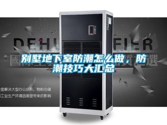企业新闻别墅地下室防潮怎么做，防潮技巧大汇总