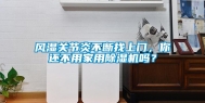 风湿关节炎不断找上门，你还不用家用除湿机吗？