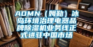 AOMN（姆勒）冰岛环境治理电器品牌除湿机业务线正式进驻中国市场