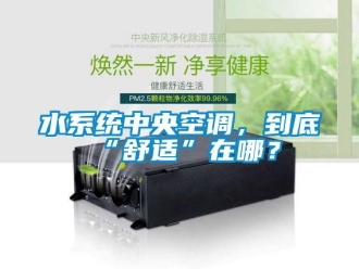 知识百科水系统中央空调，到底“舒适”在哪？