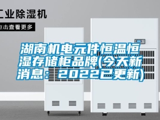 知识百科湖南机电元件恒温恒湿存储柜品牌(今天新消息：2022已更新)