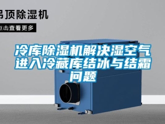 行业新闻冷库除湿机解决湿空气进入冷藏库结冰与结霜问题