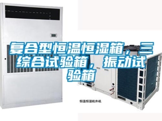 知识百科复合型恒温恒湿箱，三综合试验箱，振动试验箱