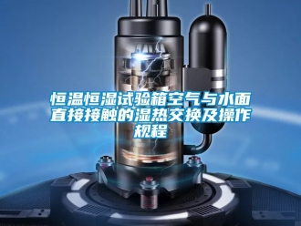 知识百科恒温恒湿试验箱空气与水面直接接触的湿热交换及操作规程