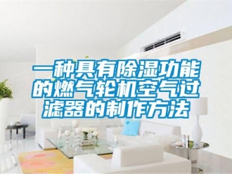 行业新闻一种具有除湿功能的燃气轮机空气过滤器的制作方法