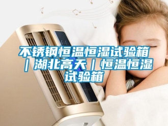知识百科不锈钢恒温恒湿试验箱｜湖北高天｜恒温恒湿试验箱