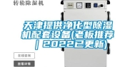 天津提供净化型除湿机配套设备(老板推荐｜2022已更新)