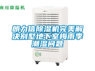 行业新闻朗力信除湿机完美解决别墅地下室梅雨季潮湿问题