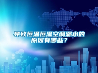 知识百科导致恒温恒湿空调漏水的原因有哪些？