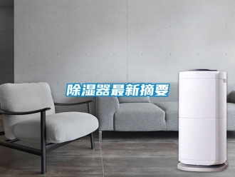行业新闻除湿器最新摘要