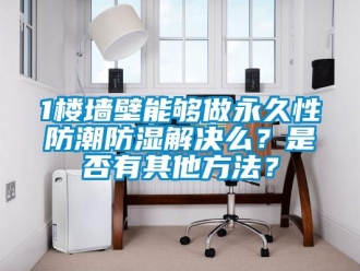企业新闻1楼墙壁能够做永久性防潮防湿解决么？是否有其他方法？