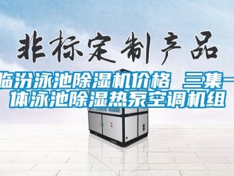 企业新闻临汾泳池除湿机价格 三集一体泳池除湿热泵空调机组