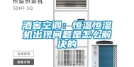 酒窖空调：恒温恒湿机出现问题是怎么解决的