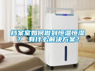 知识百科档案室如何做到恒温恒湿？ 有什么解决方案？