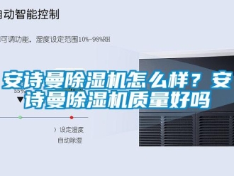企业新闻安诗曼除湿机怎么样？安诗曼除湿机质量好吗