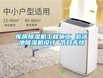 行业新闻库房除湿机工程施工 游泳池除湿机设计 节日无忧