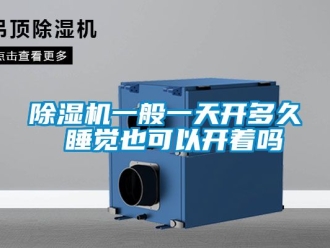 行业新闻除湿机一般一天开多久 睡觉也可以开着吗