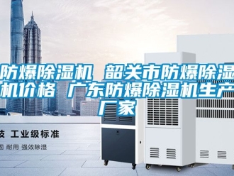 企业新闻防爆除湿机 韶关市防爆除湿机价格 广东防爆除湿机生产厂家