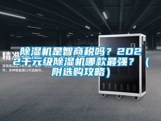 行业新闻除湿机是智商税吗？2022千元级除湿机哪款最强？（附选购攻略）
