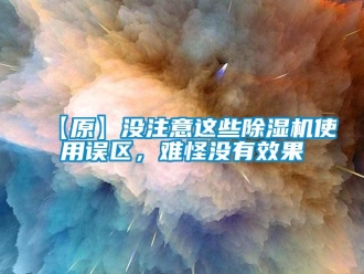 企业新闻【原】没注意这些除湿机使用误区，难怪没有效果