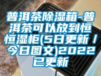 知识百科普洱茶除湿箱-普洱茶可以放到恒恒湿柜(5日更新／今日图文)2022已更新