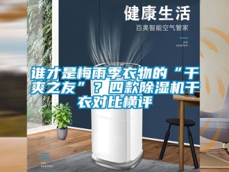 行业新闻谁才是梅雨季衣物的“干爽之友”？四款除湿机干衣对比横评