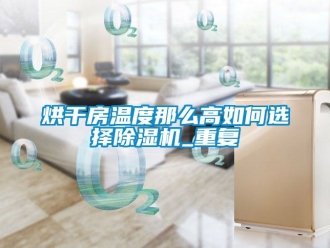 行业新闻烘干房温度那么高如何选择除湿机_重复