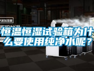 知识百科恒温恒湿试验箱为什么要使用纯净水呢？