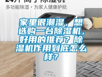 行业新闻家里很潮湿，想选购一台除湿机，好用的推荐？除湿机作用到底怎么样？