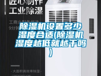 行业新闻除湿机设置多少湿度合适(除湿机湿度越低就越干吗)