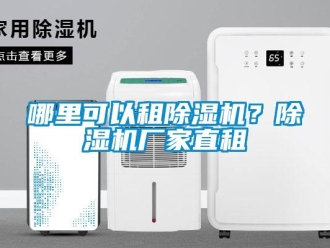 企业新闻哪里可以租除湿机？除湿机厂家直租