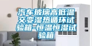 汽车玻璃高低温交变湿热循环试验箱-恒温恒湿试验箱