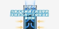 当电子车间遇上高湿度的环境怎么办？工业除湿机来帮你