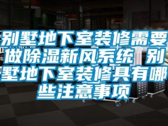 企业新闻别墅地下室装修需要做除湿新风系统 别墅地下室装修具有哪些注意事项