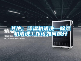 行业新闻其他：除湿机清洗—除湿机清洗工作该如何展开