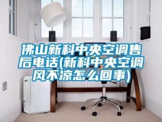 企业新闻佛山新科中央空调售后电话(新科中央空调风不凉怎么回事)