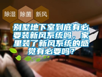 企业新闻别墅地下室到底有必要装新风系统吗，家里装了新风系统的感觉有必要吗？